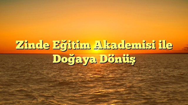 Zinde Eğitim Akademisi ile Doğaya Dönüş